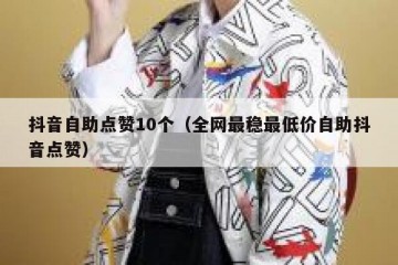 抖音自助点赞10个（全网最稳最低价自助抖音点赞）
