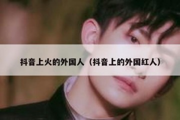 抖音上火的外国人（抖音上的外国红人）