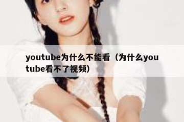 youtube为什么不能看（为什么youtube看不了视频）