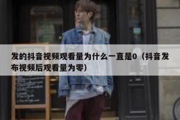 发的抖音视频观看量为什么一直是0（抖音发布视频后观看量为零）