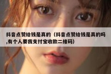 抖音点赞给钱是真的（抖音点赞给钱是真的吗,有个人要我支付宝收款二维码）