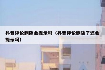 抖音评论删除会提示吗（抖音评论删除了还会提示吗）