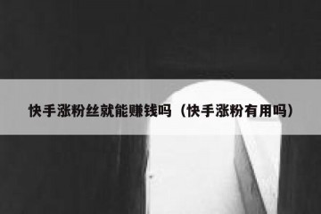 快手涨粉丝就能赚钱吗（快手涨粉有用吗）