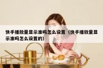 快手播放量显示准吗怎么设置（快手播放量显示准吗怎么设置的）