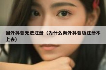 国外抖音无法注册（为什么海外抖音版注册不上去）