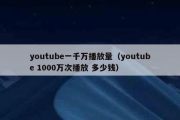 youtube一千万播放量（youtube 1000万次播放 多少钱）