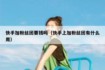 快手加粉丝团要钱吗（快手上加粉丝团有什么用）