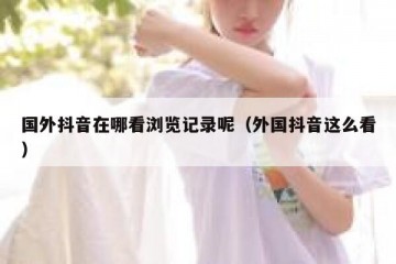 国外抖音在哪看浏览记录呢（外国抖音这么看）