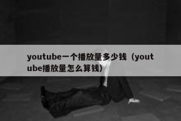 youtube一个播放量多少钱（youtube播放量怎么算钱）