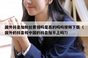 国外抖音加粉丝要钱吗是真的吗吗视频下载（国外的抖音和中国的抖音加不上吗?）