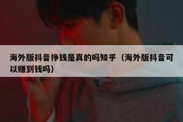 海外版抖音挣钱是真的吗知乎（海外版抖音可以赚到钱吗）