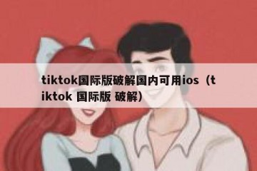 tiktok国际版破解国内可用ios（tiktok 国际版 破解）