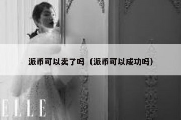 派币可以卖了吗（派币可以成功吗）