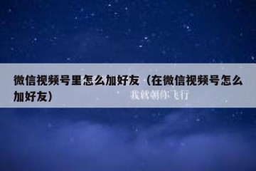 微信视频号里怎么加好友（在微信视频号怎么加好友）