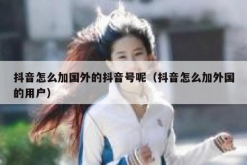 抖音怎么加国外的抖音号呢（抖音怎么加外国的用户）
