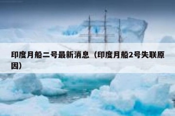 印度月船二号最新消息（印度月船2号失联原因）