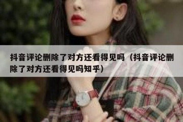 抖音评论删除了对方还看得见吗（抖音评论删除了对方还看得见吗知乎）
