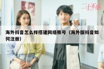 海外抖音怎么样搭建网络账号（海外版抖音如何注册）