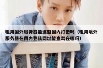 租用国外服务器能逃避国内打击吗（租用境外服务器在国内登陆网址能查出在哪吗）