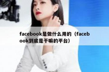 facebook是做什么用的（facebook到底是干嘛的平台）