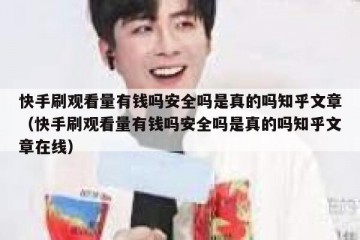 快手刷观看量有钱吗安全吗是真的吗知乎文章（快手刷观看量有钱吗安全吗是真的吗知乎文章在线）