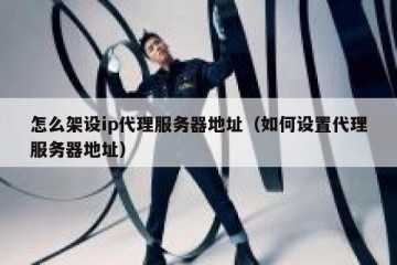 怎么架设ip代理服务器地址（如何设置代理服务器地址）