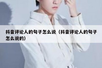 抖音评论人的句子怎么说（抖音评论人的句子怎么说的）