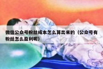 微信公众号粉丝成本怎么算出来的（公众号有粉丝怎么盈利呢）