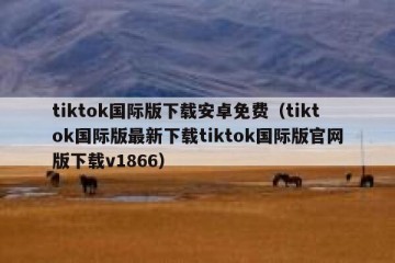 tiktok国际版下载安卓免费（tiktok国际版最新下载tiktok国际版官网版下载v1866）