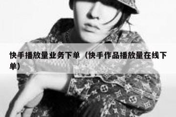 快手播放量业务下单（快手作品播放量在线下单）