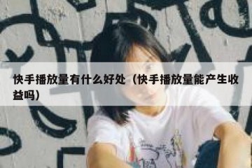 快手播放量有什么好处（快手播放量能产生收益吗）
