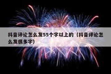 抖音评论怎么发55个字以上的（抖音评论怎么发很多字）