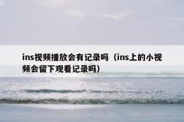 ins视频播放会有记录吗（ins上的小视频会留下观看记录吗）
