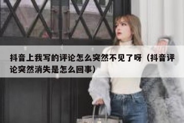 抖音上我写的评论怎么突然不见了呀（抖音评论突然消失是怎么回事）