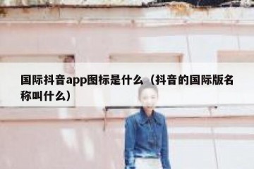 国际抖音app图标是什么（抖音的国际版名称叫什么）