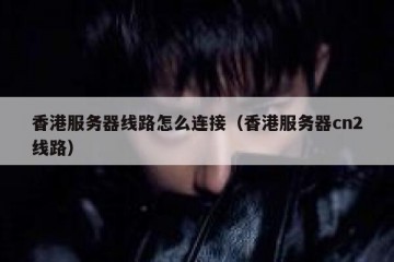 香港服务器线路怎么连接（香港服务器cn2线路）