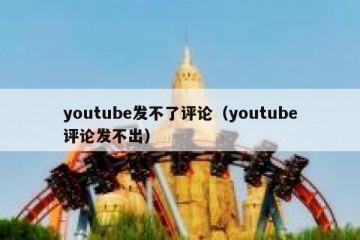 youtube发不了评论（youtube评论发不出）