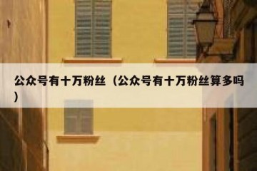 公众号有十万粉丝（公众号有十万粉丝算多吗）
