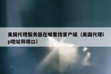 美国代理服务器在哪里找客户端（美国代理ip地址和端口）