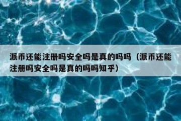 派币还能注册吗安全吗是真的吗吗（派币还能注册吗安全吗是真的吗吗知乎）