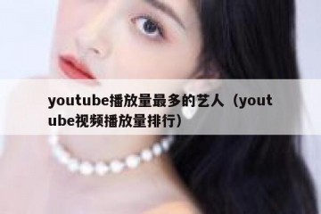 youtube播放量最多的艺人（youtube视频播放量排行）