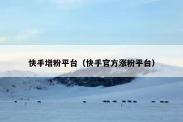 快手增粉平台（快手官方涨粉平台）