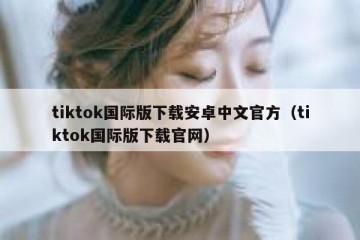 tiktok国际版下载安卓中文官方（tiktok国际版下载官网）
