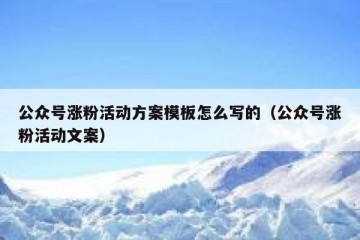 公众号涨粉活动方案模板怎么写的（公众号涨粉活动文案）