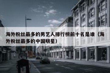 海外粉丝最多的男艺人排行榜前十名是谁（海外粉丝最多的中国明星）