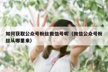 如何获取公众号粉丝微信号呢（微信公众号粉丝从哪里来）