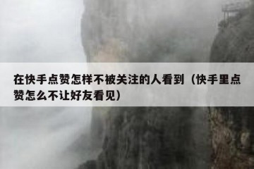 在快手点赞怎样不被关注的人看到（快手里点赞怎么不让好友看见）
