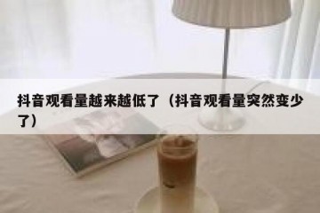 抖音观看量越来越低了（抖音观看量突然变少了）
