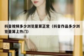 抖音视频多少浏览量算正常（抖音作品多少浏览量算上热门）
