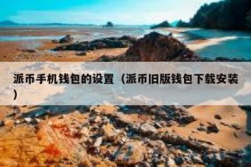 派币手机钱包的设置（派币旧版钱包下载安装）
